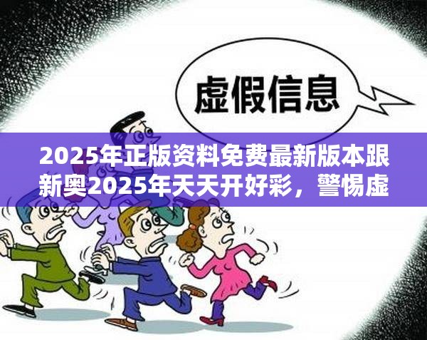 2025年正版资料免费最新版本跟新奥2025年天天开好彩，警惕虚假诱导危害-痛点释义、专家解析解释与落实