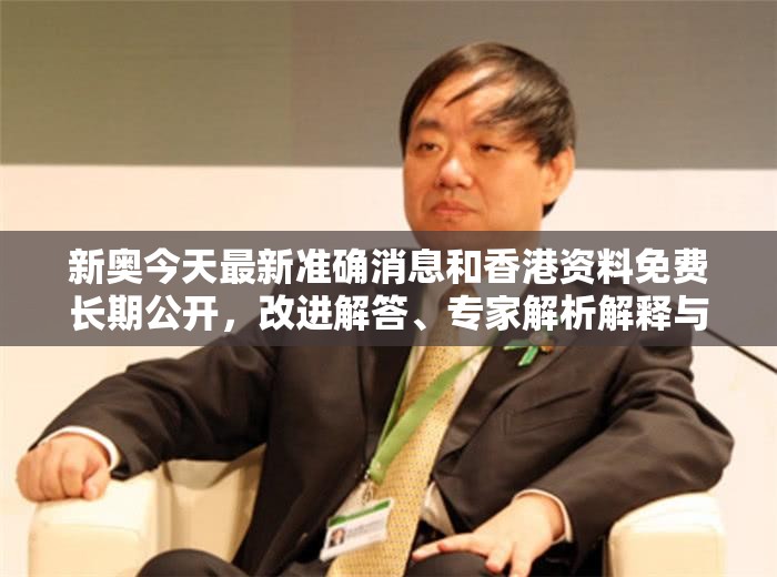 新奥今天最新准确消息和香港资料免费长期公开，改进解答、专家解析解释与落实?留心伪假宣传危害