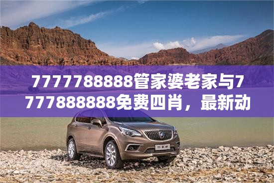 7777788888管家婆老家与7777888888免费四肖，最新动态深度解析与前瞻视频报道