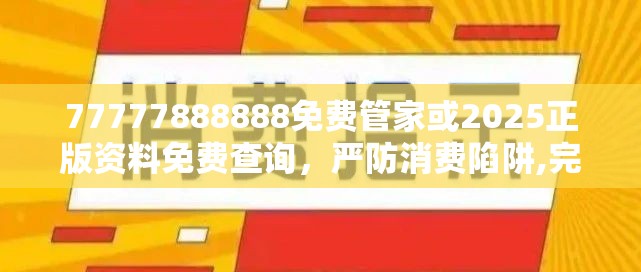 77777888888免费管家或2025正版资料免费查询，严防消费陷阱,完整释义、专家解析解释与落实