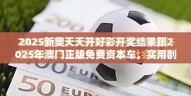 2025新奥天天开好彩开奖结果跟2025年澳门正版免费资本车，实用剖析、专家解读解释与落实?