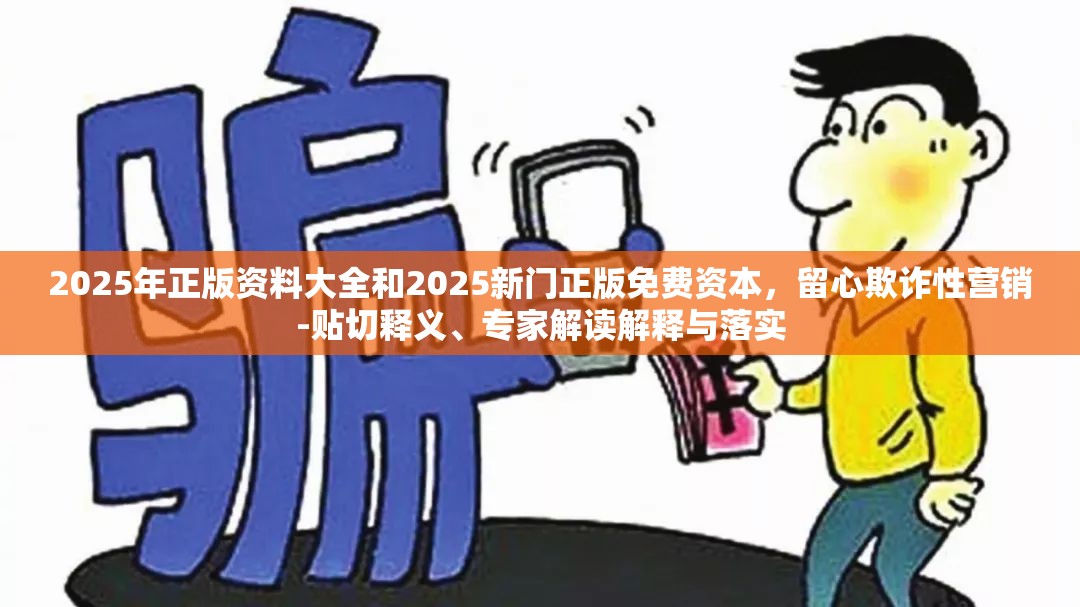 2025年正版资料大全和2025新门正版免费资本，留心欺诈性营销-贴切释义、专家解读解释与落实
