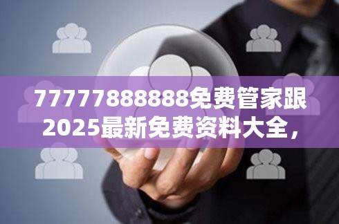 77777888888免费管家跟2025最新免费资料大全，基础释义、专家解析解释与落实?杜绝虚假诱导词