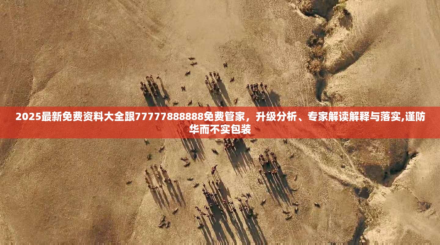 2025最新免费资料大全跟77777888888免费管家，升级分析、专家解读解释与落实,谨防华而不实包装