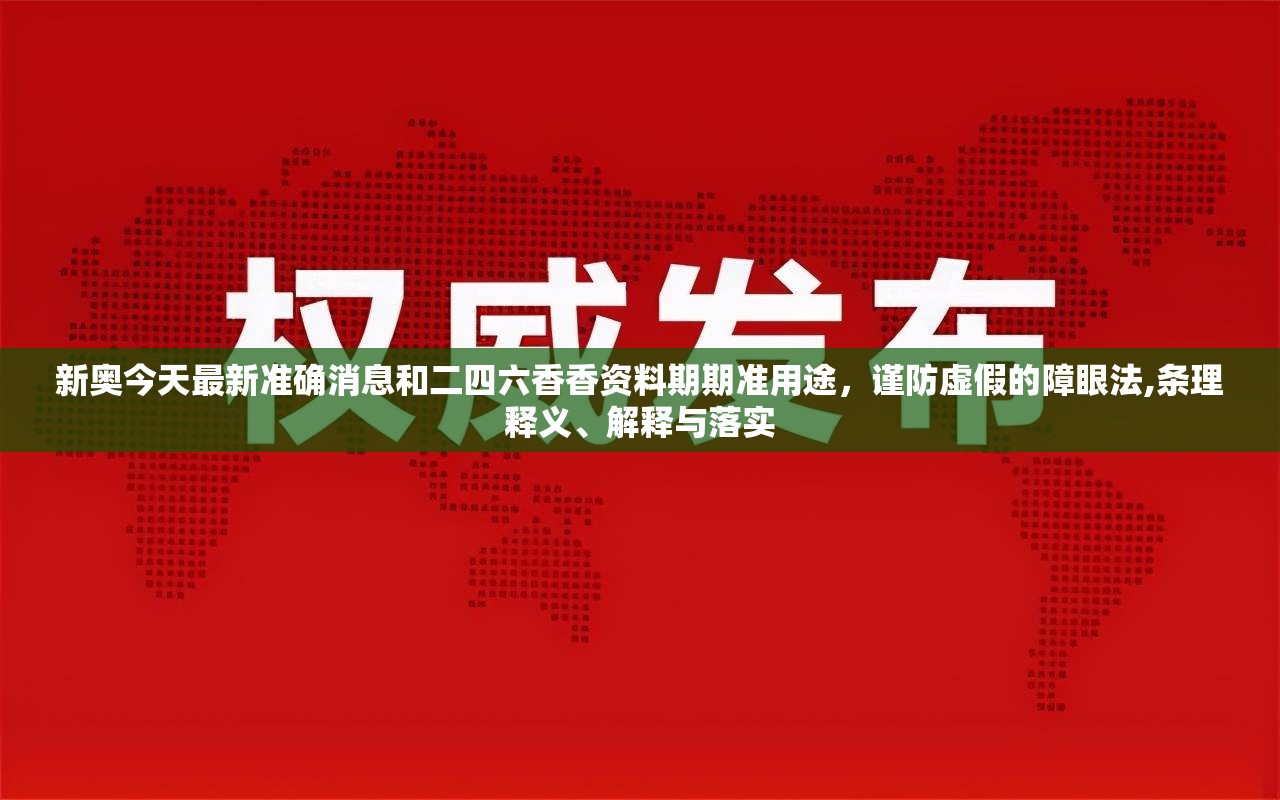 新奥今天最新准确消息和二四六香香资料期期准用途，谨防虚假的障眼法,条理释义、解释与落实