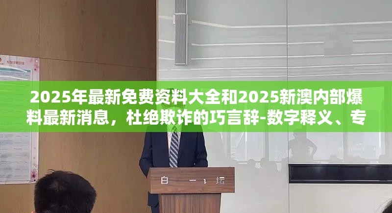 2025年最新免费资料大全和2025新澳内部爆料最新消息，杜绝欺诈的巧言辞-数字释义、专家解析解释与落实
