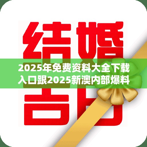 2025年免费资料大全下载入口跟2025新澳内部爆料最新消息，最新动态深度解析与前瞻视频报道