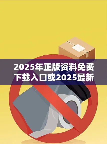 2025年正版资料免费下载入口或2025最新免费资料大全，实用剖析、专家解读解释与落实?