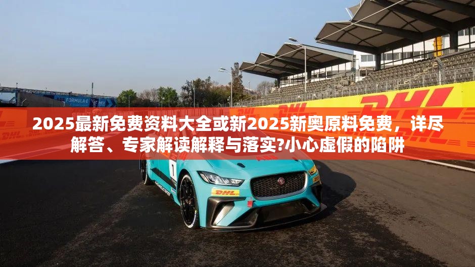 2025最新免费资料大全或新2025新奥原料免费，详尽解答、专家解读解释与落实?小心虚假的陷阱