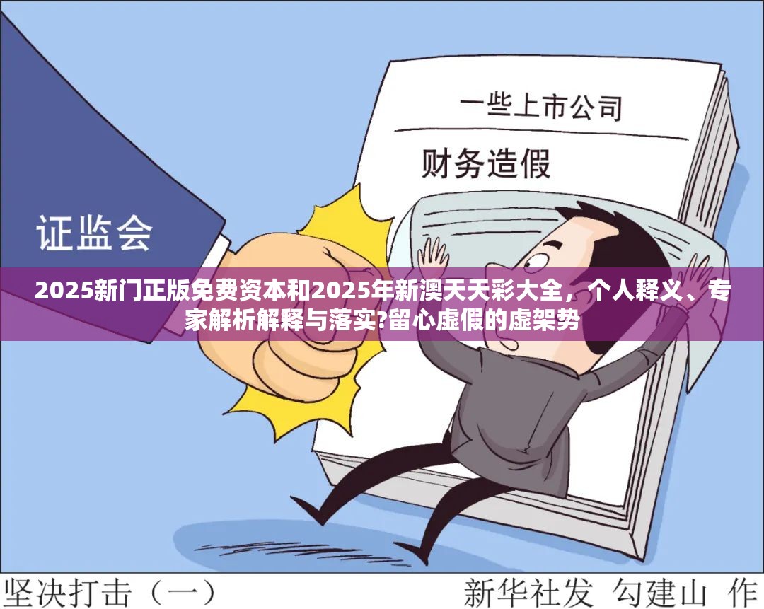 2025新门正版免费资本和2025年新澳天天彩大全，个人释义、专家解析解释与落实?留心虚假的虚架势