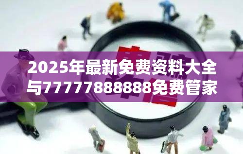 2025年最新免费资料大全与77777888888免费管家，谨防虚假的障眼法,条理释义、解释与落实