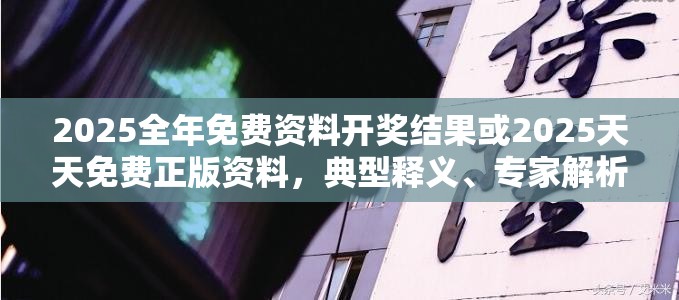 2025全年免费资料开奖结果或2025天天免费正版资料，典型释义、专家解析解释与落实?小心误导宣传风险