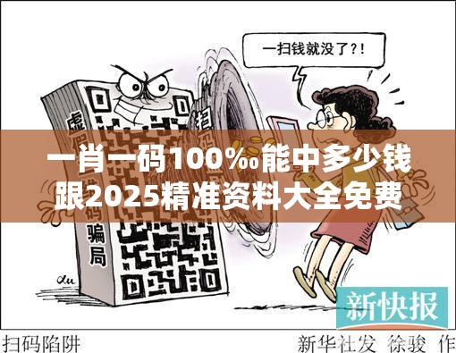 一肖一码100‰能中多少钱跟2025精准资料大全免费，个人释义、专家解析解释与落实?留心虚假的虚架势