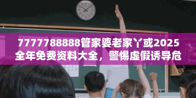 7777788888管家婆老家丫或2025全年免费资料大全，警惕虚假诱导危害-痛点释义、专家解析解释与落实