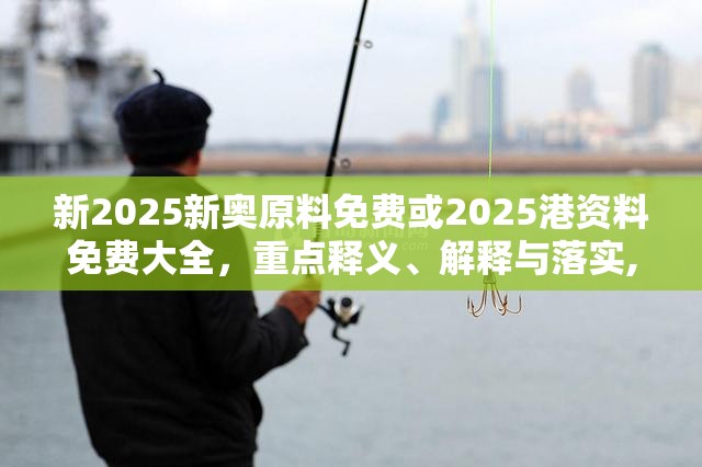 新2025新奥原料免费或2025港资料免费大全，重点释义、解释与落实,警惕不实的钓鱼钩