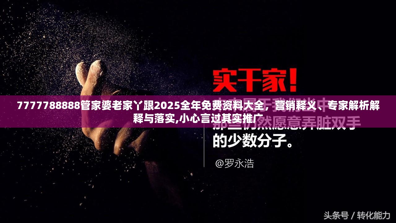 7777788888管家婆老家丫跟2025全年免费资料大全，营销释义、专家解析解释与落实,小心言过其实推广