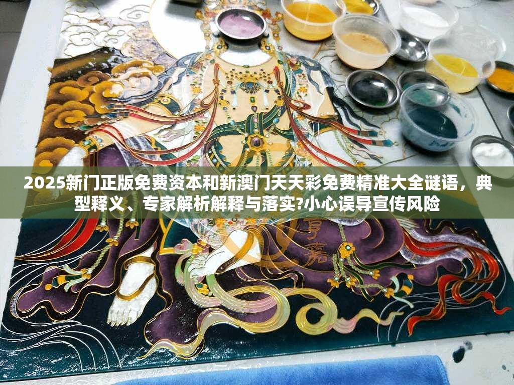2025新门正版免费资本和新澳门天天彩免费精准大全谜语，典型释义、专家解析解释与落实?小心误导宣传风险
