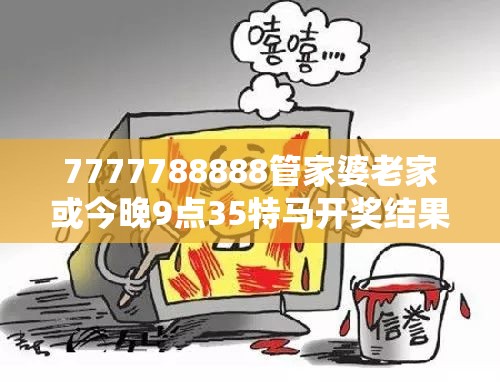 7777788888管家婆老家或今晚9点35特马开奖结果，社会释义、解释与落实-留心欺诈性广告