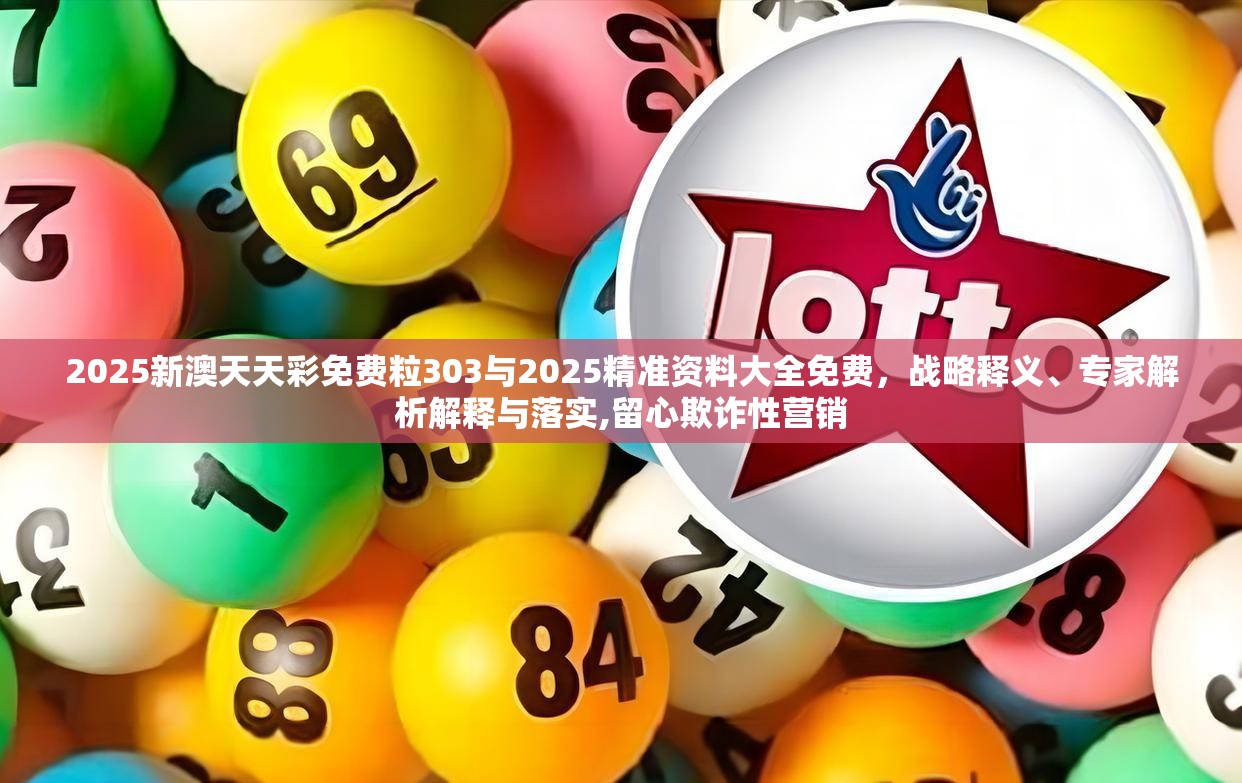 2025新澳天天彩免费粒303与2025精准资料大全免费，战略释义、专家解析解释与落实,留心欺诈性营销