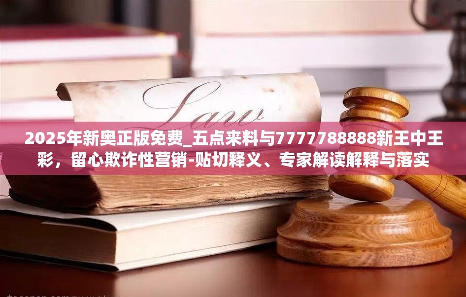 2025年新奥正版免费_五点来料与7777788888新王中王彩，留心欺诈性营销-贴切释义、专家解读解释与落实
