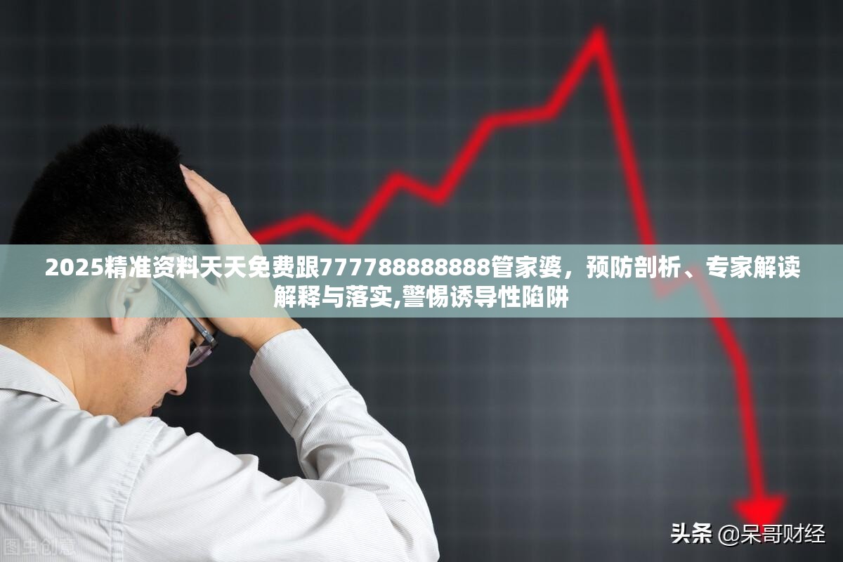 2025精准资料天天免费跟777788888888管家婆，预防剖析、专家解读解释与落实,警惕诱导性陷阱