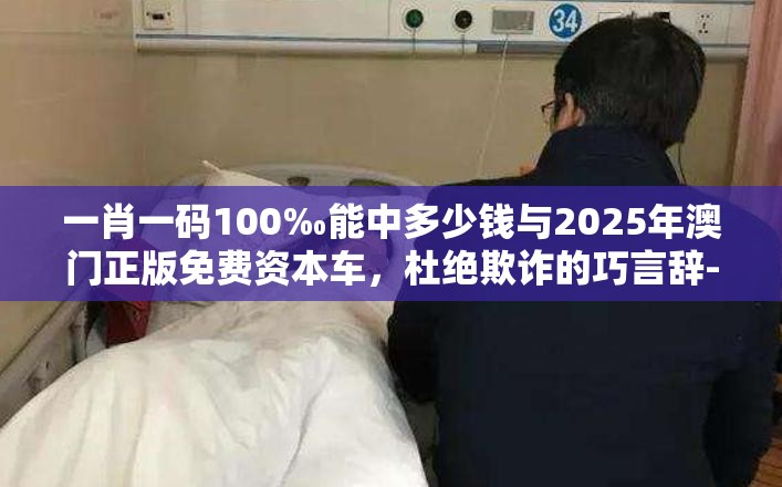 一肖一码100‰能中多少钱与2025年澳门正版免费资本车，杜绝欺诈的巧言辞-数字释义、专家解析解释与落实