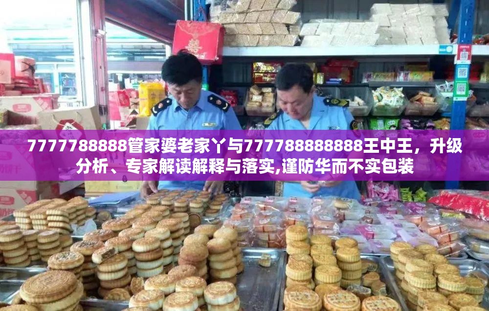 7777788888管家婆老家丫与777788888888王中王，升级分析、专家解读解释与落实,谨防华而不实包装