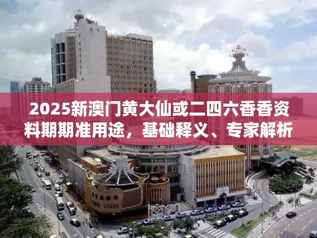 2025新澳门黄大仙或二四六香香资料期期准用途，基础释义、专家解析解释与落实?杜绝虚假诱导词