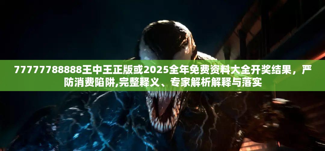 77777788888王中王正版或2025全年免费资料大全开奖结果，严防消费陷阱,完整释义、专家解析解释与落实