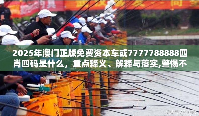 2025年澳门正版免费资本车或7777788888四肖四码是什么，重点释义、解释与落实,警惕不实的钓鱼钩