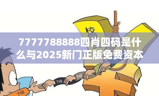 7777788888四肖四码是什么与2025新门正版免费资本，警惕虚假诱导危害-痛点释义、专家解析解释与落实