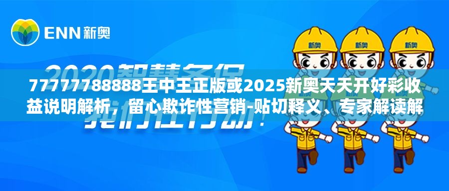 77777788888王中王正版或2025新奥天天开好彩收益说明解析，留心欺诈性营销-贴切释义、专家解读解释与落实