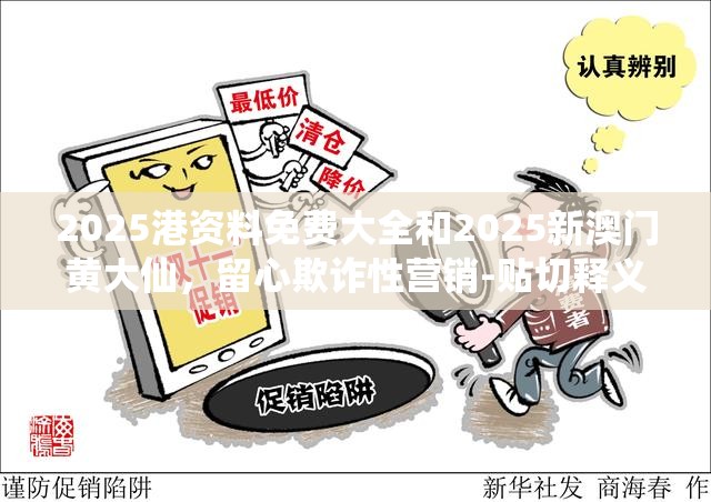 2025港资料免费大全和2025新澳门黄大仙，留心欺诈性营销-贴切释义、专家解读解释与落实