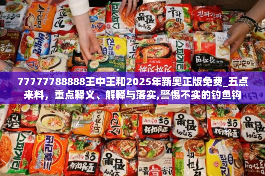 77777788888王中王和2025年新奥正版免费_五点来料，重点释义、解释与落实,警惕不实的钓鱼钩