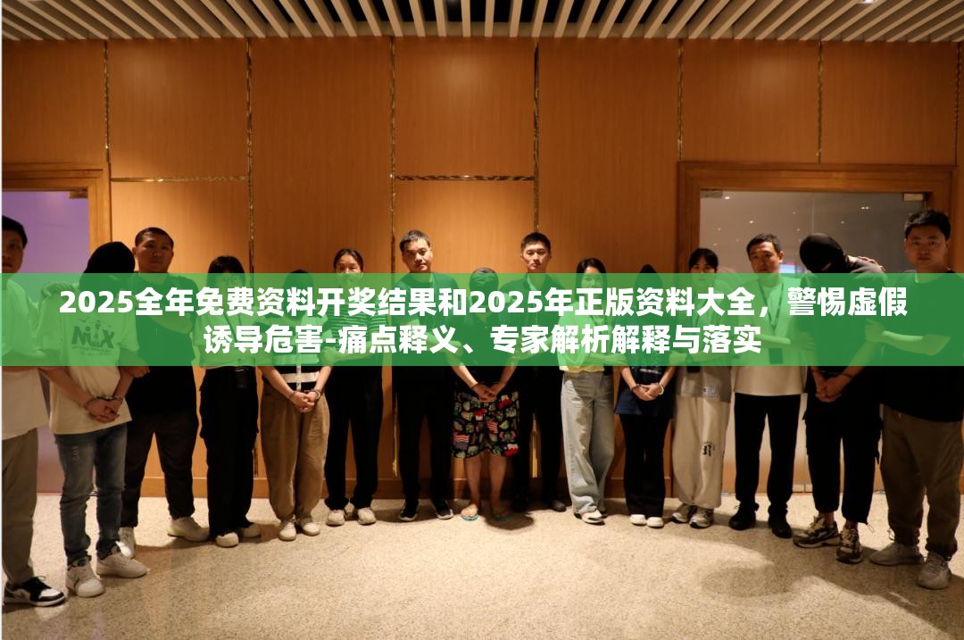 2025全年免费资料开奖结果和2025年正版资料大全，警惕虚假诱导危害-痛点释义、专家解析解释与落实