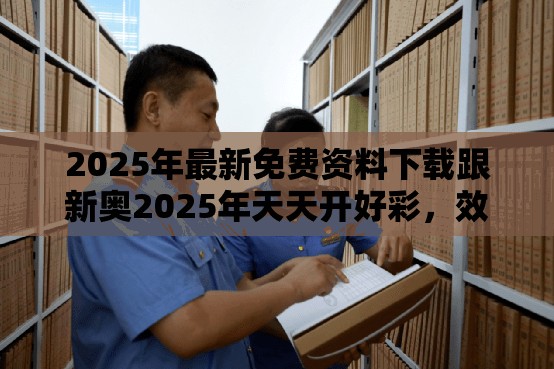 2025年最新免费资料下载跟新奥2025年天天开好彩，效果解读、专家解析解释与落实