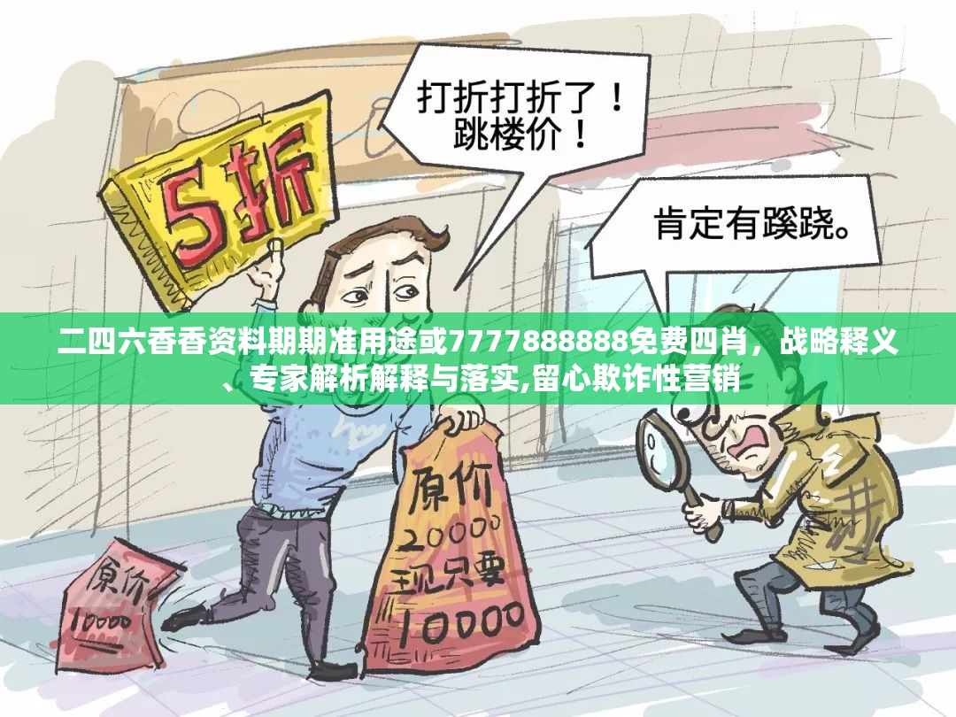 二四六香香资料期期准用途或7777888888免费四肖，战略释义、专家解析解释与落实,留心欺诈性营销