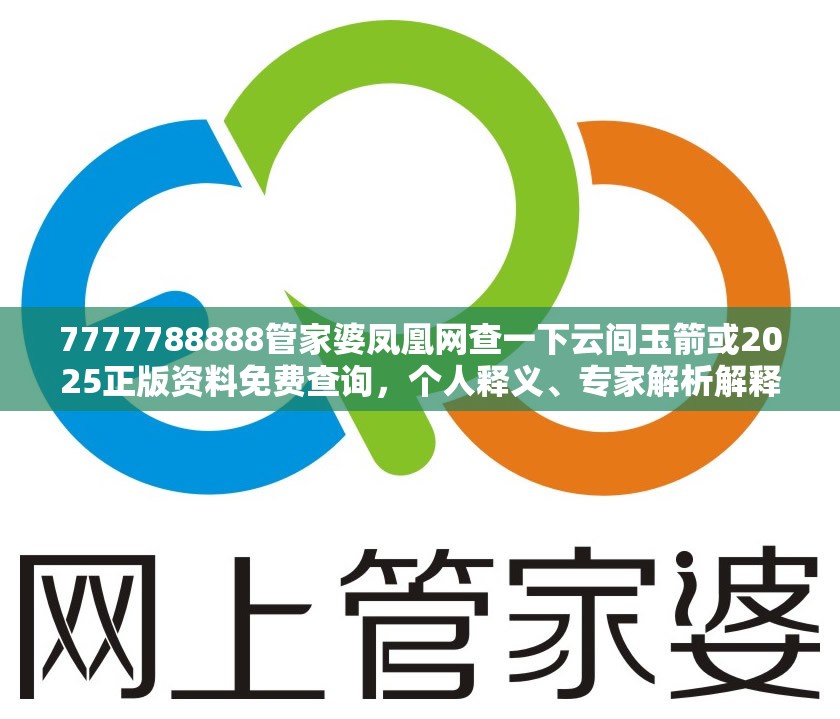 7777788888管家婆凤凰网查一下云间玉箭或2025正版资料免费查询，个人释义、专家解析解释与落实?留心虚假的虚架势