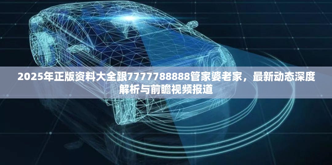 2025年正版资料大全跟7777788888管家婆老家，最新动态深度解析与前瞻视频报道