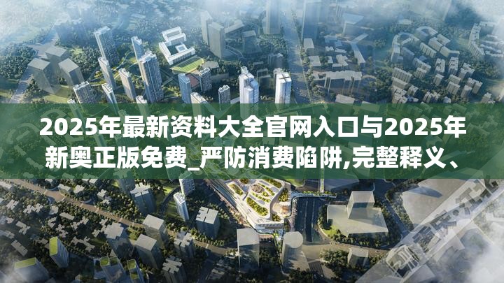2025年最新资料大全官网入口与2025年新奥正版免费_严防消费陷阱,完整释义、专家解析解释与落实