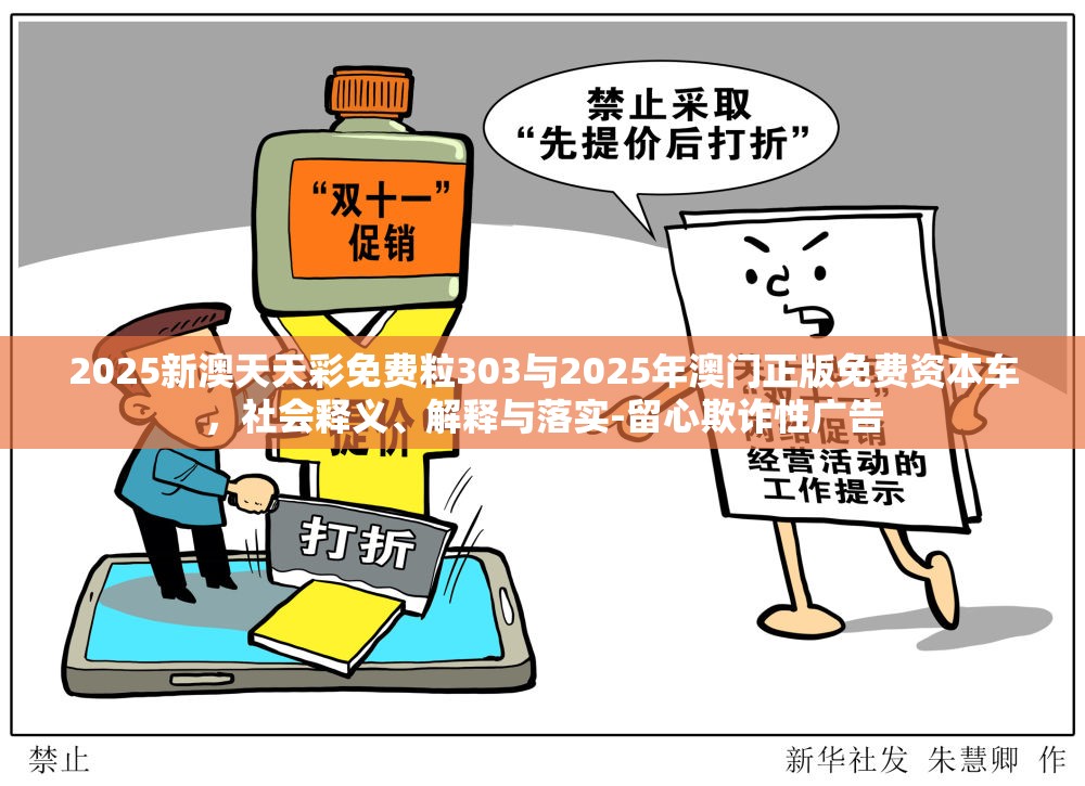 2025新澳天天彩免费粒303与2025年澳门正版免费资本车，社会释义、解释与落实-留心欺诈性广告