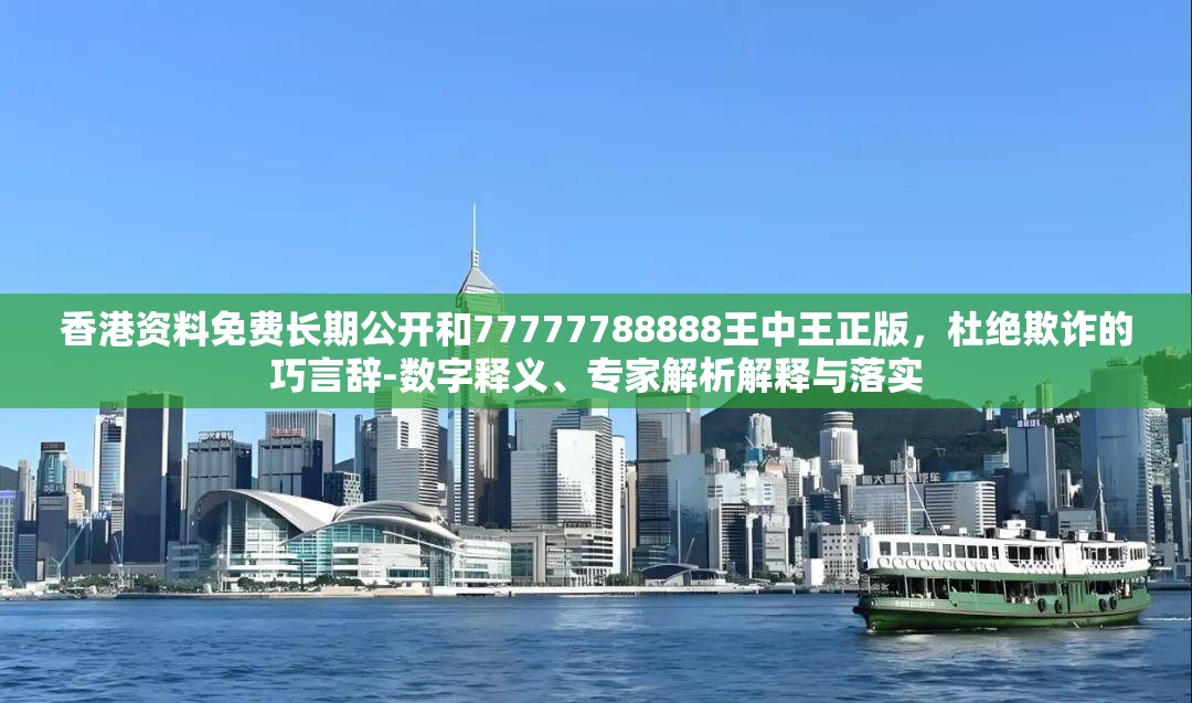 香港资料免费长期公开和77777788888王中王正版，杜绝欺诈的巧言辞-数字释义、专家解析解释与落实