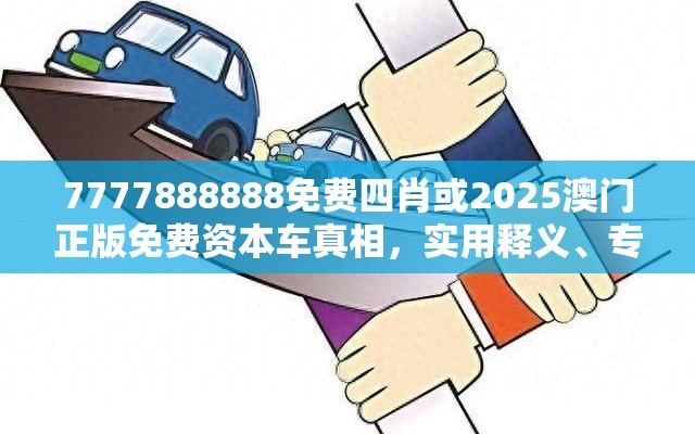 7777888888免费四肖或2025澳门正版免费资本车真相，实用释义、专家解读解释与落实-拒绝欺骗性承诺