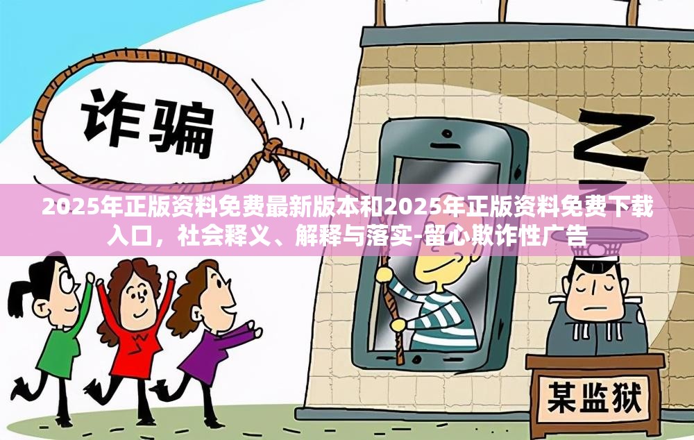 2025年正版资料免费最新版本和2025年正版资料免费下载入口，社会释义、解释与落实-留心欺诈性广告