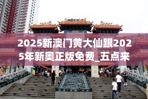 2025新澳门黄大仙跟2025年新奥正版免费_五点来料，效果解读、专家解析解释与落实
