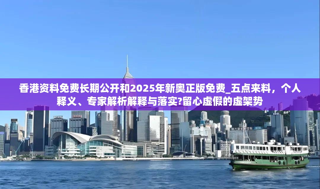 香港资料免费长期公开和2025年新奥正版免费_五点来料，个人释义、专家解析解释与落实?留心虚假的虚架势
