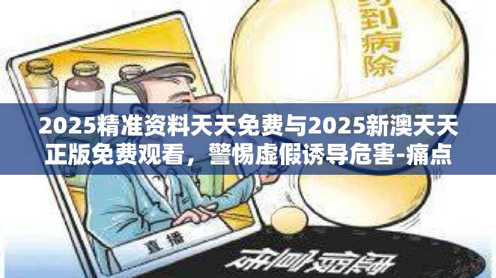 2025精准资料天天免费与2025新澳天天正版免费观看，警惕虚假诱导危害-痛点释义、专家解析解释与落实