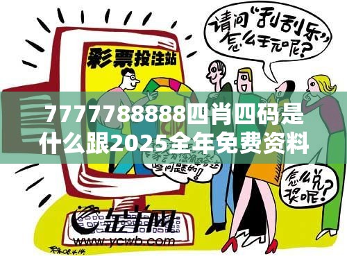 7777788888四肖四码是什么跟2025全年免费资料大全开奖结果，留心欺诈性营销-贴切释义、专家解读解释与落实