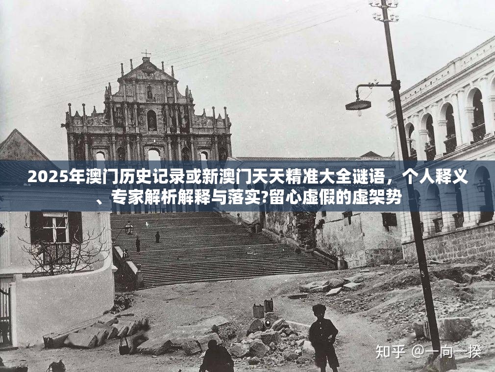 2025年澳门历史记录或新澳门天天精准大全谜语，个人释义、专家解析解释与落实?留心虚假的虚架势