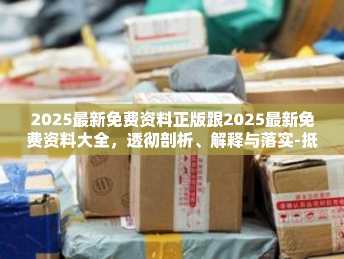 2025最新免费资料正版跟2025最新免费资料大全，透彻剖析、解释与落实-抵制不实的假包装